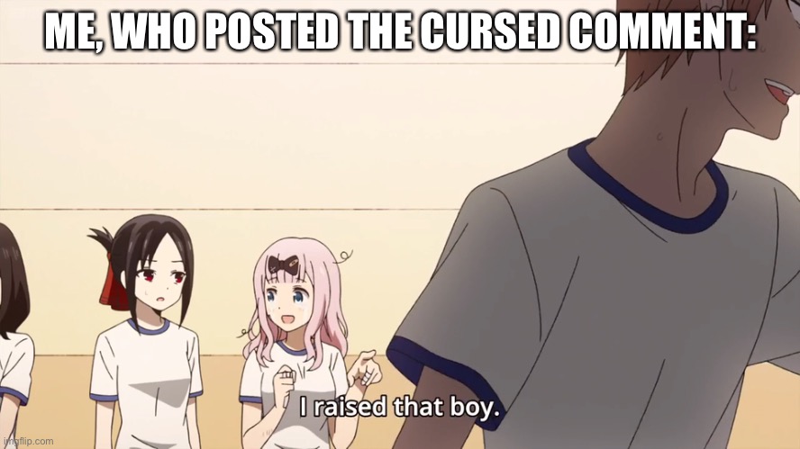 I raised that boy | ME, WHO POSTED THE CURSED COMMENT: | image tagged in i raised that boy | made w/ Imgflip meme maker