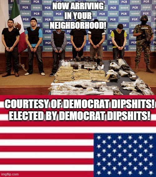 Good upstanding people come across your border every day | NOW ARRIVING IN YOUR NEIGHBORHOOD! COURTESY OF DEMOCRAT DIPSHITS!
ELECTED BY DEMOCRAT DIPSHITS! | image tagged in democrats,joe biden,kamala harris,border,drugs | made w/ Imgflip meme maker