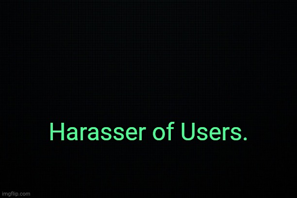 . | Harasser of Users. | image tagged in the black | made w/ Imgflip meme maker