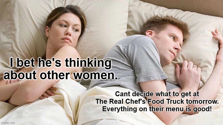 I Bet He's Thinking About Other Women | I bet he's thinking about other women. Cant decide what to get at The Real Chef's Food Truck tomorrow. Everything on their menu is good! | image tagged in memes,i bet he's thinking about other women | made w/ Imgflip meme maker