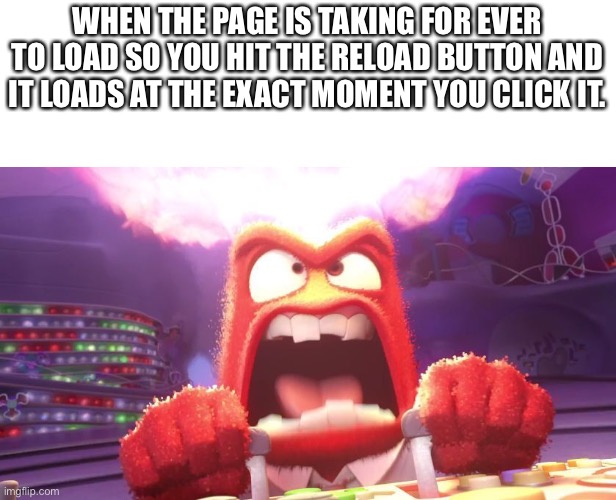 Inside Out Anger | WHEN THE PAGE IS TAKING FOR EVER TO LOAD SO YOU HIT THE RELOAD BUTTON AND IT LOADS AT THE EXACT MOMENT YOU CLICK IT. | image tagged in inside out anger | made w/ Imgflip meme maker