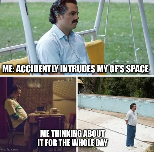 this is what anxiety does to you | ME: ACCIDENTLY INTRUDES MY GF'S SPACE; ME THINKING ABOUT IT FOR THE WHOLE DAY | image tagged in memes,sad pablo escobar,girlfriend,lol so funny | made w/ Imgflip meme maker