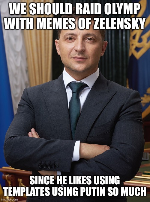 This is a joke, but we could if we really wanted to, we’d probably get our accounts deactivated tho | WE SHOULD RAID OLYMP WITH MEMES OF ZELENSKY; SINCE HE LIKES USING TEMPLATES USING PUTIN SO MUCH | image tagged in volodymyr zelensky | made w/ Imgflip meme maker