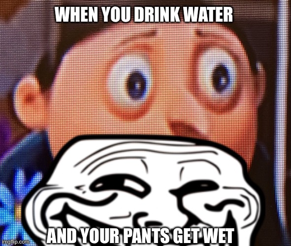 WHEN YOU DRINK WATER; AND YOUR PANTS GET WET | image tagged in w a t e r,fu- | made w/ Imgflip meme maker
