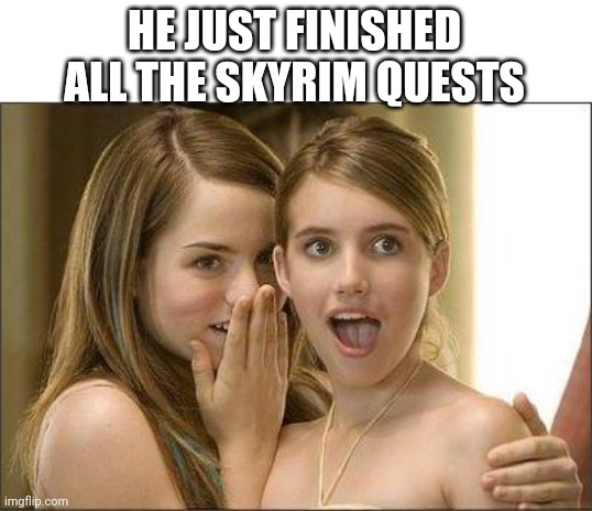 Girls gossiping | HE JUST FINISHED ALL THE SKYRIM QUESTS | image tagged in girls gossiping | made w/ Imgflip meme maker