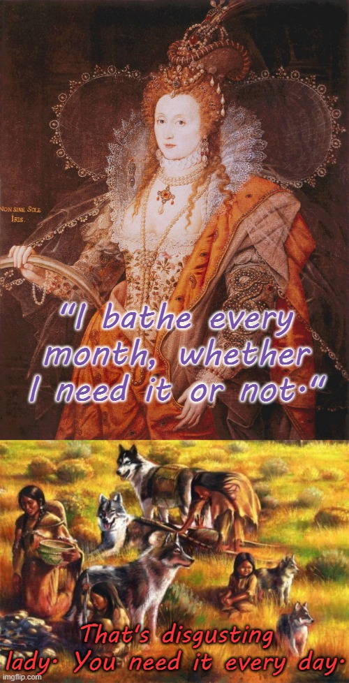 Hygiene in the 16th century | "I bathe every month, whether I need it or not."; That's disgusting lady. You need it every day. | image tagged in queen elizabeth i,native americans,clean up,health,spot the difference | made w/ Imgflip meme maker