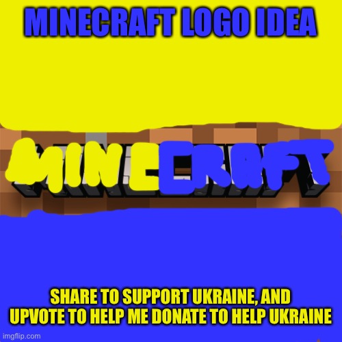 HELP PLEASE?? | MINECRAFT LOGO IDEA; SHARE TO SUPPORT UKRAINE, AND UPVOTE TO HELP ME DONATE TO HELP UKRAINE | image tagged in minecraft logo | made w/ Imgflip meme maker