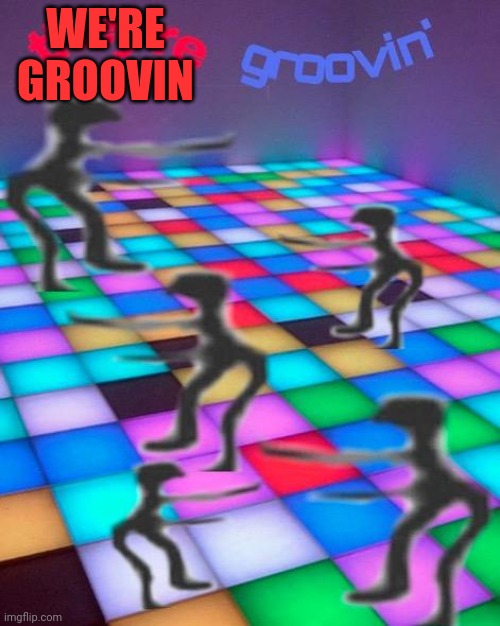 they're groovin | WE'RE GROOVIN | image tagged in they're groovin | made w/ Imgflip meme maker