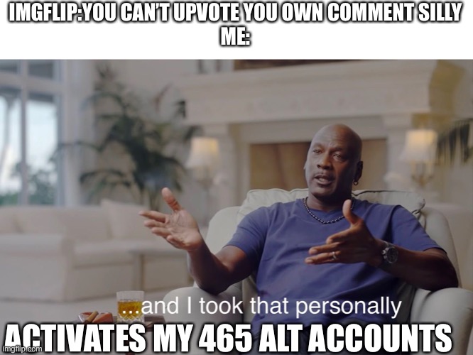 Imgflip | IMGFLIP:YOU CAN’T UPVOTE YOU OWN COMMENT SILLY
ME:; ACTIVATES MY 465 ALT ACCOUNTS | image tagged in and i took that personally | made w/ Imgflip meme maker