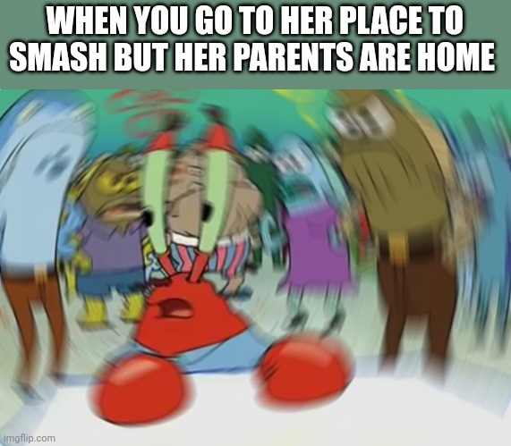 Mr Krabs Blur Meme | WHEN YOU GO TO HER PLACE TO SMASH BUT HER PARENTS ARE HOME | image tagged in memes,mr krabs blur meme | made w/ Imgflip meme maker