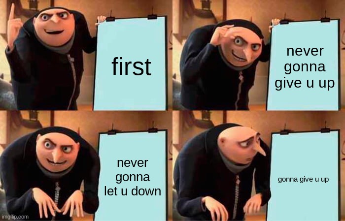 Gru's Plan | first; never gonna give u up; never gonna let u down; gonna give u up | image tagged in memes,gru's plan | made w/ Imgflip meme maker