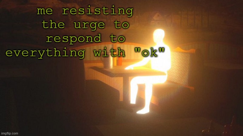 I'm boring as hell | me resisting the urge to respond to everything with "ok" | image tagged in glowing guy | made w/ Imgflip meme maker