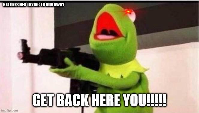 kermit with an ak47 | REALIZES HES TRYING TO RUN AWAY GET BACK HERE YOU!!!!! | image tagged in kermit with an ak47 | made w/ Imgflip meme maker