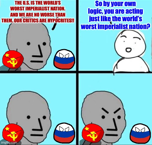 Russbot/Chinabot whataboutism: “The U.S. is bad, so you can’t talk about our mistakes!” | THE U.S. IS THE WORLD’S WORST IMPERIALIST NATION. AND WE ARE NO WORSE THAN THEM. OUR CRITICS ARE HYPOCRITES!! So by your own logic, you are acting just like the world’s worst imperialist nation? | image tagged in npc meme,russbot,chinabot,npc,propaganda,sounds like communist propaganda | made w/ Imgflip meme maker