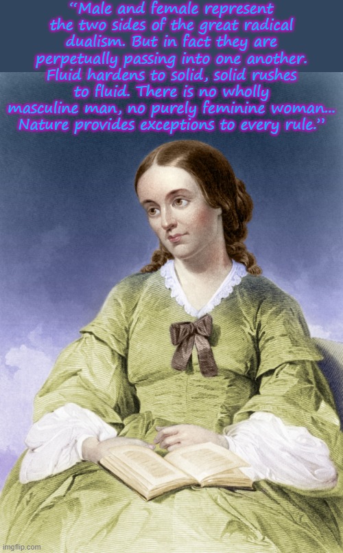 Margaret Fuller 1810-1850 | “Male and female represent the two sides of the great radical dualism. But in fact they are perpetually passing into one another. Fluid hardens to solid, solid rushes to fluid. There is no wholly masculine man, no purely feminine woman... Nature provides exceptions to every rule.” | image tagged in margaret fuller,gender fluid,author | made w/ Imgflip meme maker