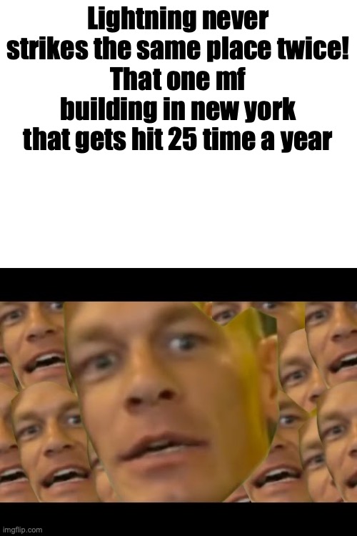 it's the Empire State Building suprise surprise |  Lightning never strikes the same place twice!
That one mf building in new york that gets hit 25 time a year | image tagged in are you sure about that,memes,new york,lightning,zaddy,barney will eat all of your delectable biscuits | made w/ Imgflip meme maker