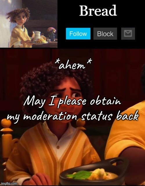 .-. | *ahem*; May I please obtain my moderation status back | image tagged in bread camilo temp ty yachi | made w/ Imgflip meme maker