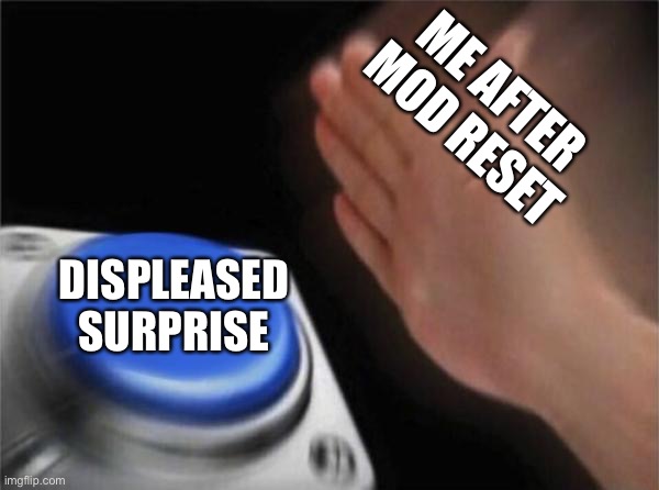 I did not expect it (I know the drill so I won’t beg here) | ME AFTER MOD RESET; DISPLEASED SURPRISE | image tagged in memes,blank nut button | made w/ Imgflip meme maker