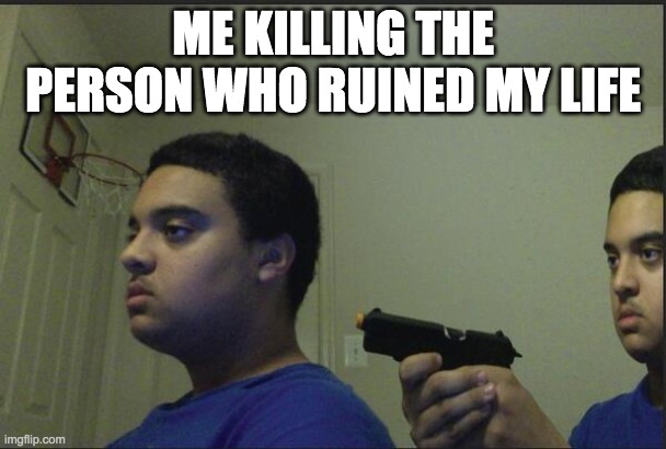 Trust Nobody, Not Even Yourself | ME KILLING THE PERSON WHO RUINED MY LIFE | image tagged in trust nobody not even yourself | made w/ Imgflip meme maker