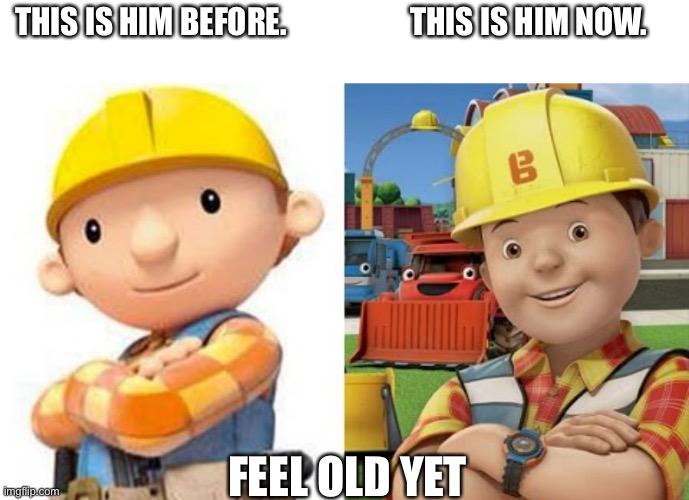 Bob | THIS IS HIM BEFORE.                    THIS IS HIM NOW. FEEL OLD YET | image tagged in bob the builder | made w/ Imgflip meme maker