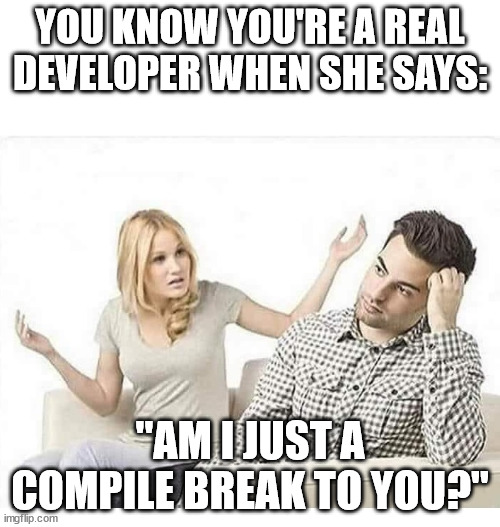 You know you're a real developer when... | YOU KNOW YOU'RE A REAL DEVELOPER WHEN SHE SAYS:; "AM I JUST A COMPILE BREAK TO YOU?" | image tagged in angry wife yells at husband | made w/ Imgflip meme maker