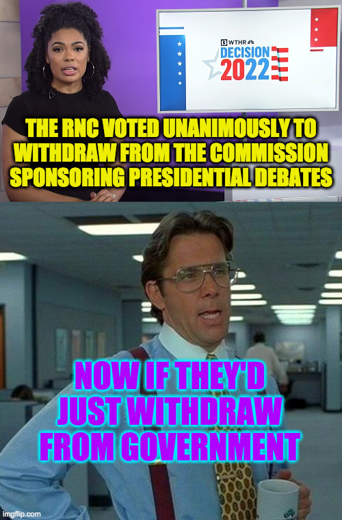 It's progress. | THE RNC VOTED UNANIMOUSLY TO
WITHDRAW FROM THE COMMISSION SPONSORING PRESIDENTIAL DEBATES; NOW IF THEY'D JUST WITHDRAW FROM GOVERNMENT | image tagged in memes,that would be great,progress,rnc | made w/ Imgflip meme maker