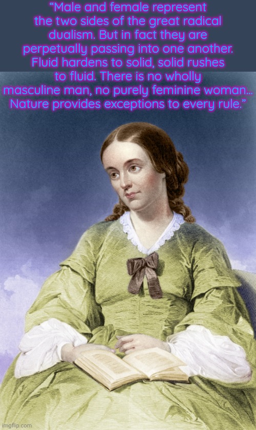 Margaret Fuller 1810-1850 | “Male and female represent the two sides of the great radical dualism. But in fact they are perpetually passing into one another. Fluid hardens to solid, solid rushes to fluid. There is no wholly masculine man, no purely feminine woman... Nature provides exceptions to every rule.” | image tagged in margaret fuller,gender fluid,author,feminism | made w/ Imgflip meme maker