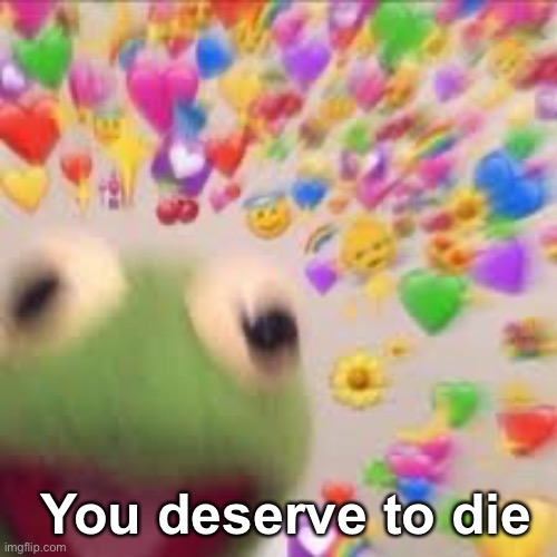 Kermit with hearts | You deserve to die | image tagged in kermit with hearts | made w/ Imgflip meme maker