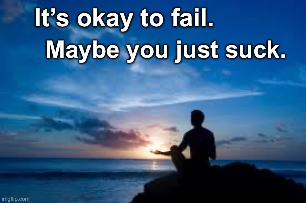 (mod note: so do you) | It’s okay to fail. Maybe you just suck. | image tagged in inspirational man | made w/ Imgflip meme maker