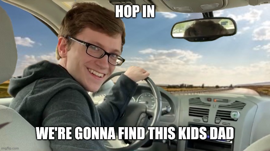 Hop in! | HOP IN WE'RE GONNA FIND THIS KIDS DAD | image tagged in hop in | made w/ Imgflip meme maker