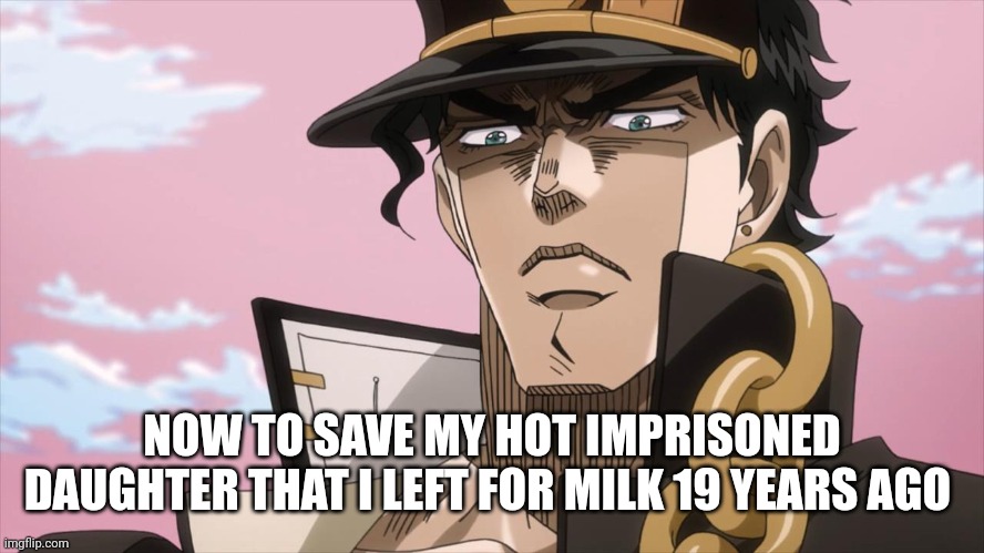 Jotaro Kujo Face | NOW TO SAVE MY HOT IMPRISONED DAUGHTER THAT I LEFT FOR MILK 19 YEARS AGO | image tagged in jotaro kujo face | made w/ Imgflip meme maker