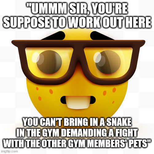I Wanna Be The Very Best | "UMMM SIR, YOU'RE SUPPOSE TO WORK OUT HERE; YOU CAN'T BRING IN A SNAKE IN THE GYM DEMANDING A FIGHT WITH THE OTHER GYM MEMBERS' PETS" | image tagged in nerd emoji,gaming,ummm,gym,pokemon | made w/ Imgflip meme maker