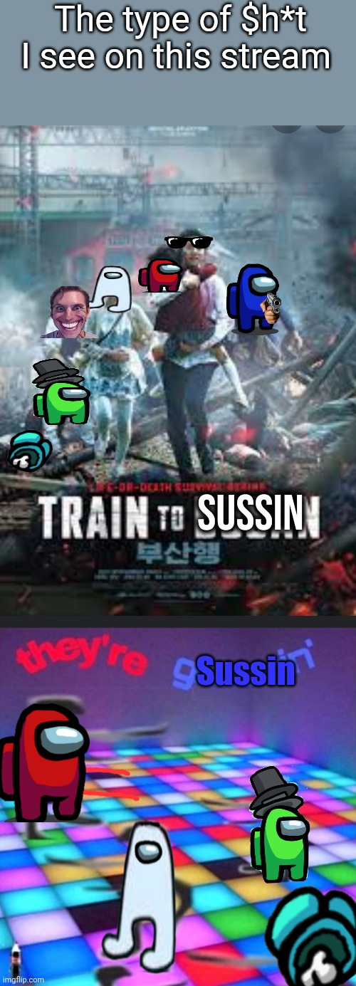 The type of crap I see on this stream | The type of $h*t I see on this stream; SUSSIN; Sussin | image tagged in train to busan,they re grooving | made w/ Imgflip meme maker