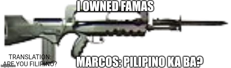 A FAMAS or FAMAS? | I OWNED FAMAS; MARCOS: PILIPINO KA BA? TRANSLATION: ARE YOU FILIPINO? | image tagged in famas f1,philippines,rifle | made w/ Imgflip meme maker