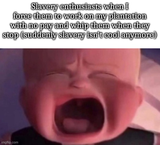 boss baby crying | Slavery enthusiasts when I force them to work on my plantation with no pay and whip them when they stop (suddenly slavery isn't cool anymore) | image tagged in boss baby crying | made w/ Imgflip meme maker