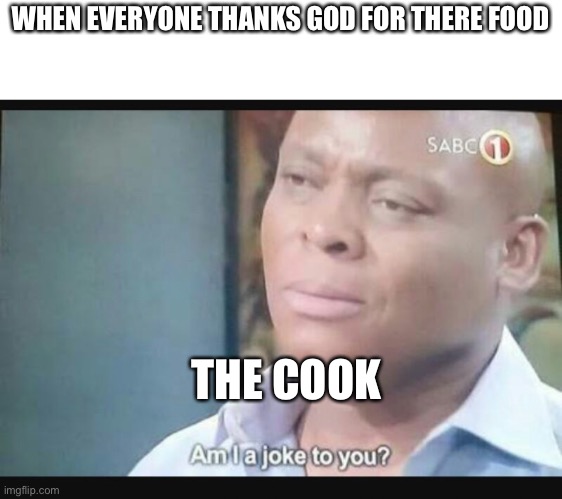 Am I a joke to you? | WHEN EVERYONE THANKS GOD FOR THERE FOOD; THE COOK | image tagged in am i a joke to you | made w/ Imgflip meme maker