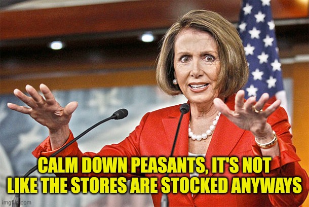 Nancy Pelosi is crazy | CALM DOWN PEASANTS, IT'S NOT LIKE THE STORES ARE STOCKED ANYWAYS | image tagged in nancy pelosi is crazy | made w/ Imgflip meme maker