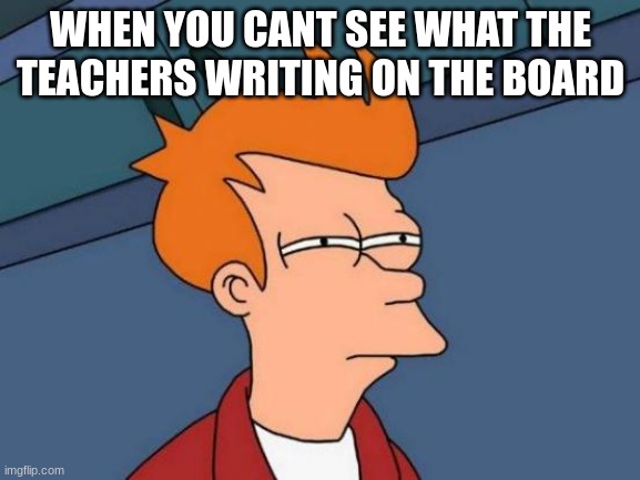 Futurama Fry | WHEN YOU CANT SEE WHAT THE TEACHERS WRITING ON THE BOARD | image tagged in memes,futurama fry | made w/ Imgflip meme maker