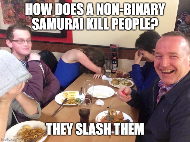 Its just a joke calm down. | HOW DOES A NON-BINARY SAMURAI KILL PEOPLE? THEY SLASH THEM | image tagged in dad joke,funny | made w/ Imgflip meme maker
