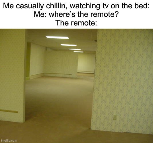 The Backrooms | Me casually chillin, watching tv on the bed:
Me: where’s the remote?
The remote: | image tagged in the backrooms | made w/ Imgflip meme maker