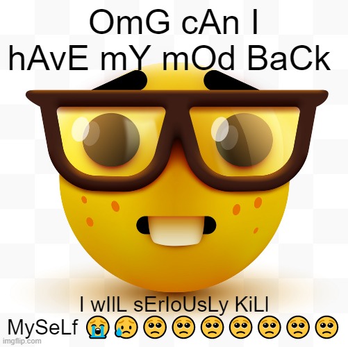 Nerd emoji | OmG cAn I hAvE mY mOd BaCk; I wIlL sErIoUsLy KiLl MySeLf 😭😥🥺🥺🥺🥺🥺🥺🥺 | image tagged in nerd emoji | made w/ Imgflip meme maker