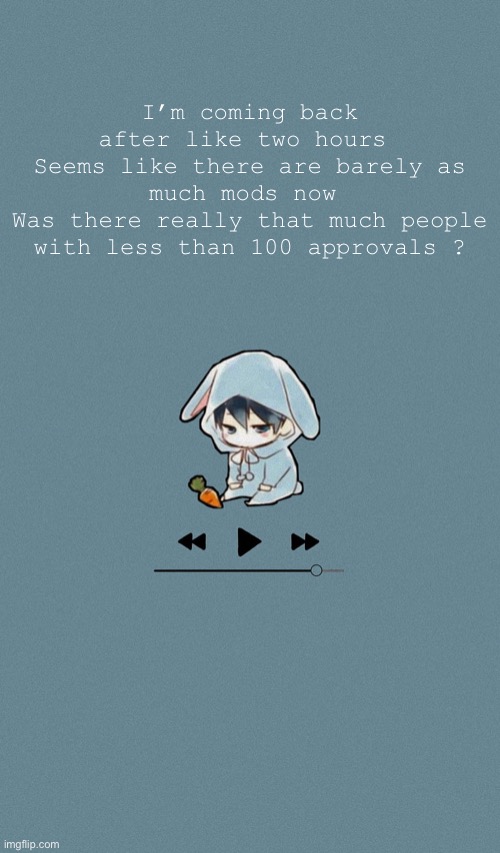 Doggos otaku music playlist announcement temp | I’m coming back after like two hours 
Seems like there are barely as much mods now 
Was there really that much people with less than 100 approvals ? | image tagged in doggos otaku music playlist announcement temp | made w/ Imgflip meme maker