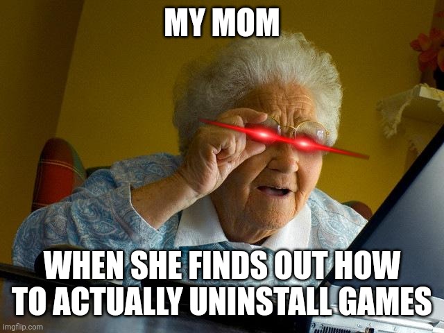 She found out that deleting the icons doesn't work... | MY MOM; WHEN SHE FINDS OUT HOW TO ACTUALLY UNINSTALL GAMES | image tagged in memes,grandma finds the internet | made w/ Imgflip meme maker