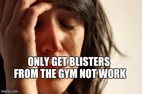 First World Problems Meme | ONLY GET BLISTERS FROM THE GYM NOT WORK | image tagged in memes,first world problems | made w/ Imgflip meme maker