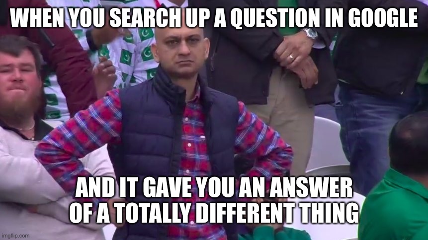 Searching up a question you have be like | WHEN YOU SEARCH UP A QUESTION IN GOOGLE; AND IT GAVE YOU AN ANSWER OF A TOTALLY DIFFERENT THING | image tagged in disappointed muhammad sarim akhtar | made w/ Imgflip meme maker