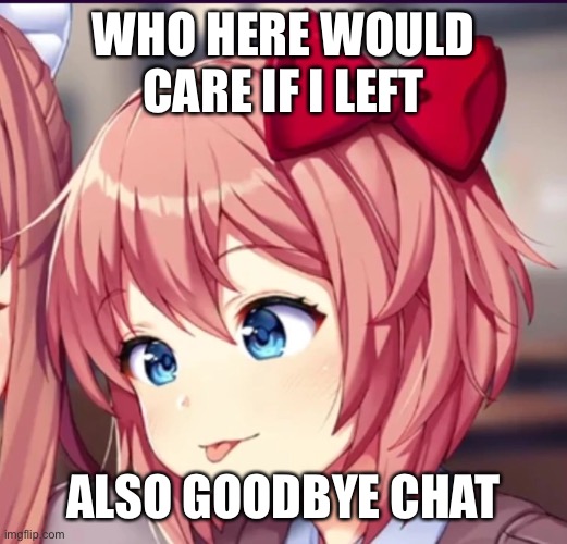 Sayori (cute moron) | WHO HERE WOULD CARE IF I LEFT; ALSO GOODBYE CHAT | image tagged in sayori cute moron | made w/ Imgflip meme maker