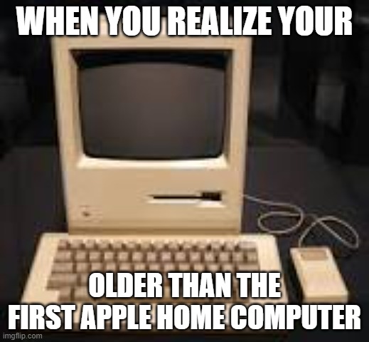 old | WHEN YOU REALIZE YOUR; OLDER THAN THE FIRST APPLE HOME COMPUTER | image tagged in memes | made w/ Imgflip meme maker