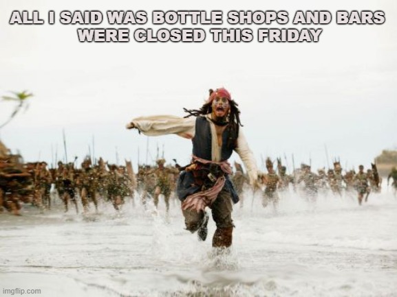 Easter Friday In New Zealand | ALL I SAID WAS BOTTLE SHOPS AND BARS 
WERE CLOSED THIS FRIDAY | image tagged in memes,jack sparrow being chased | made w/ Imgflip meme maker