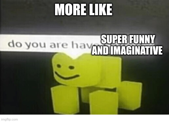 do u have are stupid | MORE LIKE SUPER FUNNY AND IMAGINATIVE | image tagged in do u have are stupid | made w/ Imgflip meme maker