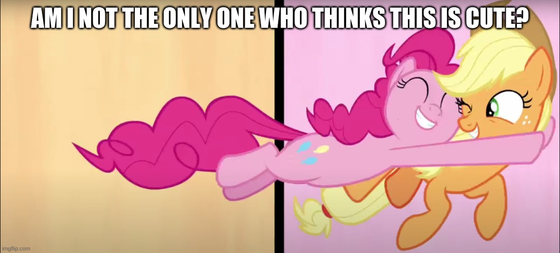 cute pinkie and applejack moment | AM I NOT THE ONLY ONE WHO THINKS THIS IS CUTE? | image tagged in fun | made w/ Imgflip meme maker